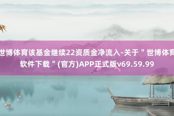 世博体育该基金继续22资质金净流入-关于＂世博体育软件下载＂(官方)APP正式版v69.59.99