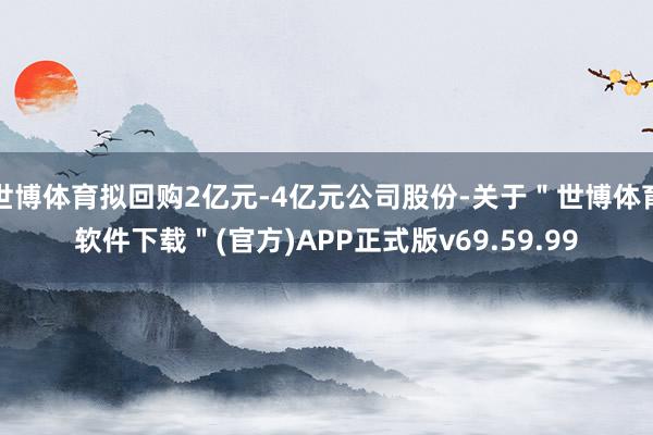 世博体育拟回购2亿元-4亿元公司股份-关于＂世博体育软件下载＂(官方)APP正式版v69.59.99