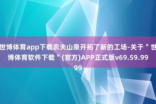 世博体育app下载农夫山泉开拓了新的工场-关于＂世博体育软件下载＂(官方)APP正式版v69.59.99