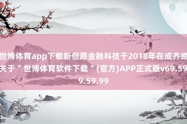 世博体育app下载新但愿金融科技于2018年在成齐缔造-关于＂世博体育软件下载＂(官方)APP正式版v69.59.99