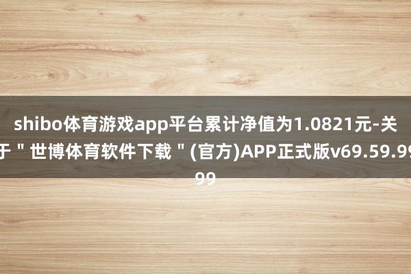 shibo体育游戏app平台累计净值为1.0821元-关于＂世博体育软件下载＂(官方)APP正式版v69.59.99