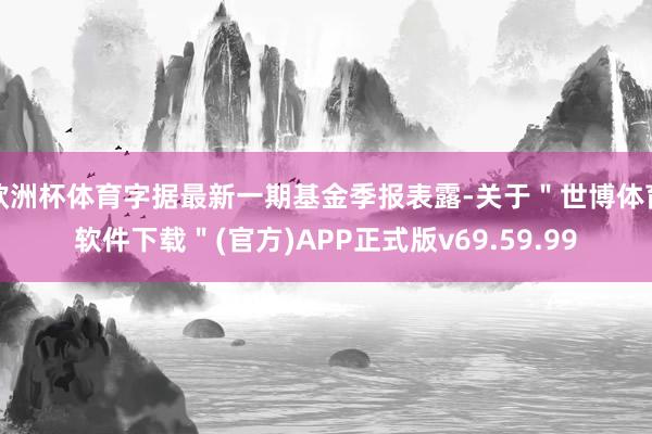 欧洲杯体育字据最新一期基金季报表露-关于＂世博体育软件下载＂(官方)APP正式版v69.59.99