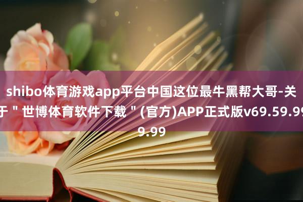 shibo体育游戏app平台中国这位最牛黑帮大哥-关于＂世博体育软件下载＂(官方)APP正式版v69.59.99