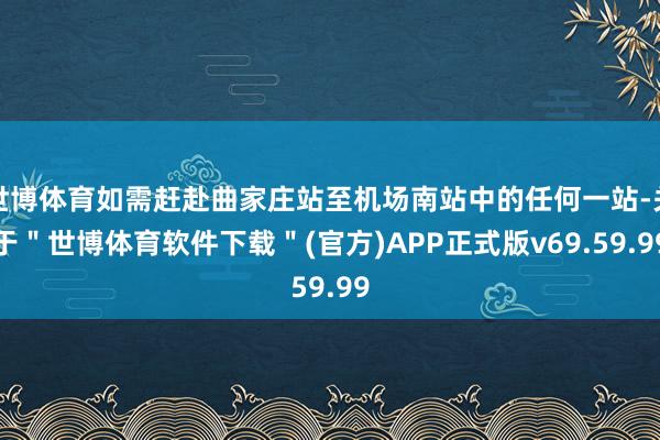 世博体育如需赶赴曲家庄站至机场南站中的任何一站-关于＂世博体育软件下载＂(官方)APP正式版v69.59.99