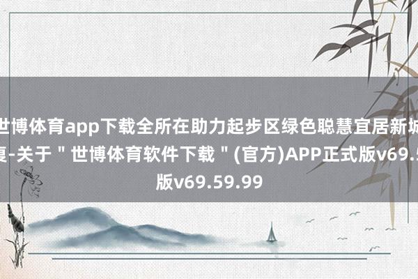 世博体育app下载全所在助力起步区绿色聪慧宜居新城区修复-关于＂世博体育软件下载＂(官方)APP正式版v69.59.99