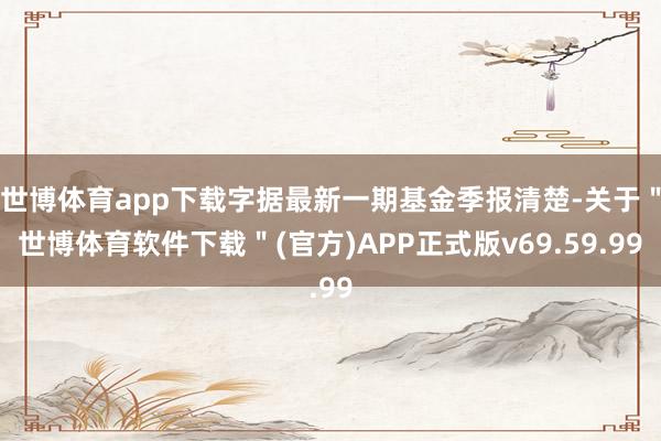 世博体育app下载字据最新一期基金季报清楚-关于＂世博体育软件下载＂(官方)APP正式版v69.59.99