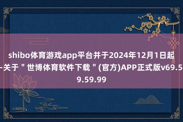 shibo体育游戏app平台并于2024年12月1日起收效-关于＂世博体育软件下载＂(官方)APP正式版v69.59.99