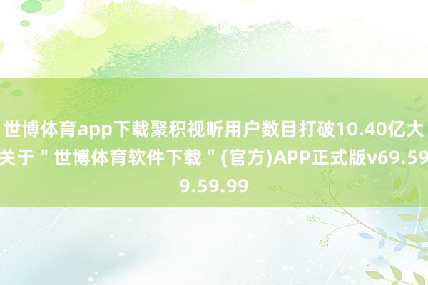 世博体育app下载聚积视听用户数目打破10.40亿大关-关于＂世博体育软件下载＂(官方)APP正式版v69.59.99