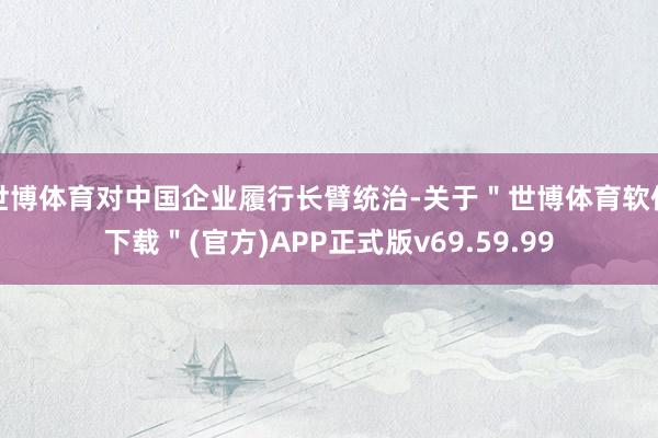 世博体育对中国企业履行长臂统治-关于＂世博体育软件下载＂(官方)APP正式版v69.59.99