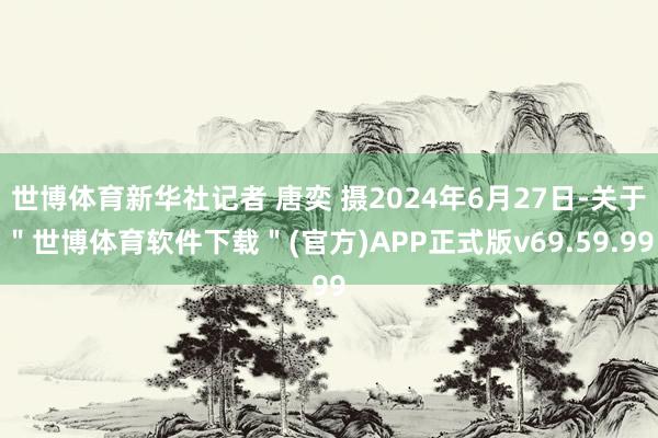 世博体育新华社记者 唐奕 摄2024年6月27日-关于＂世博体育软件下载＂(官方)APP正式版v69.59.99