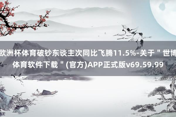 欧洲杯体育破钞东谈主次同比飞腾11.5%-关于＂世博体育软件下载＂(官方)APP正式版v69.59.99