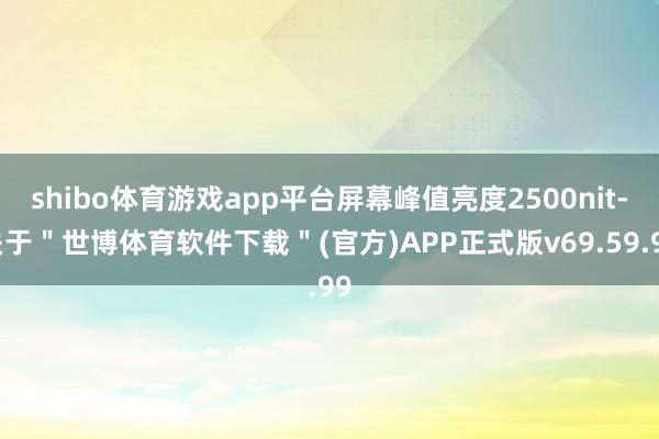 shibo体育游戏app平台屏幕峰值亮度2500nit-关于＂世博体育软件下载＂(官方)APP正式版v69.59.99