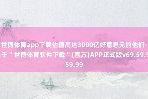 世博体育app下载估值高达3000亿好意思元的他们-关于＂世博体育软件下载＂(官方)APP正式版v69.59.99