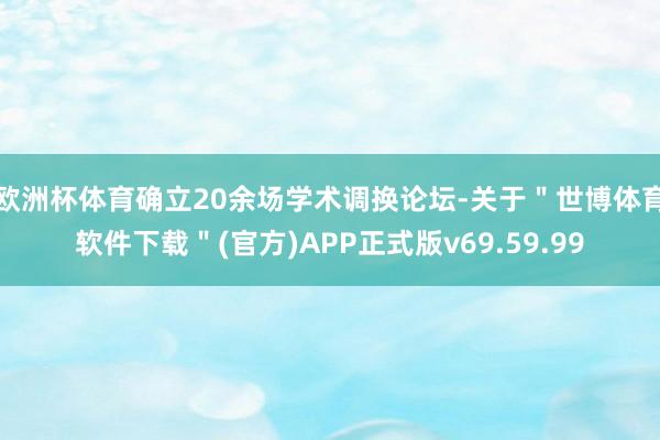 欧洲杯体育确立20余场学术调换论坛-关于＂世博体育软件下载＂(官方)APP正式版v69.59.99