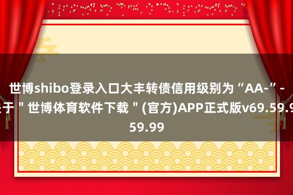 世博shibo登录入口大丰转债信用级别为“AA-”-关于＂世博体育软件下载＂(官方)APP正式版v69.59.99