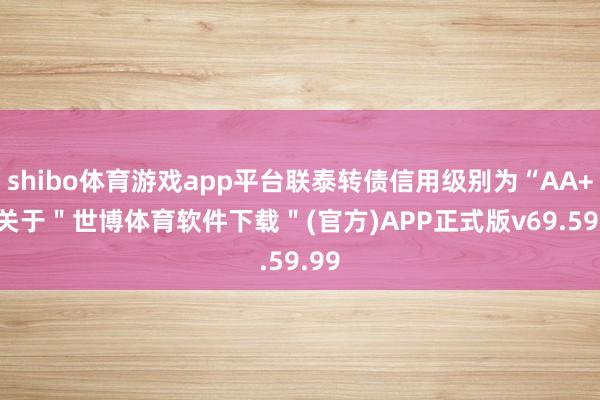 shibo体育游戏app平台联泰转债信用级别为“AA+”-关于＂世博体育软件下载＂(官方)APP正式版v69.59.99