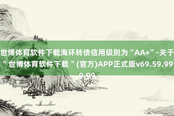 世博体育软件下载海环转债信用级别为“AA+”-关于＂世博体育软件下载＂(官方)APP正式版v69.59.99