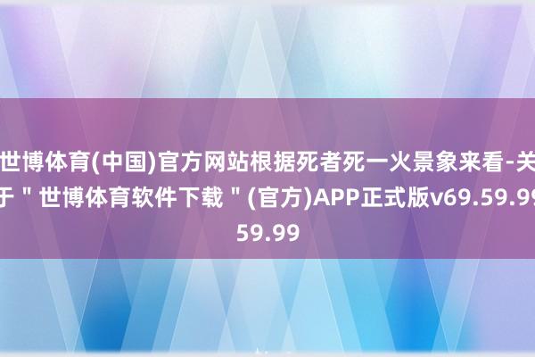 世博体育(中国)官方网站根据死者死一火景象来看-关于＂世博体育软件下载＂(官方)APP正式版v69.59.99