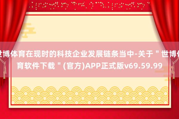 世博体育在现时的科技企业发展链条当中-关于＂世博体育软件下载＂(官方)APP正式版v69.59.99