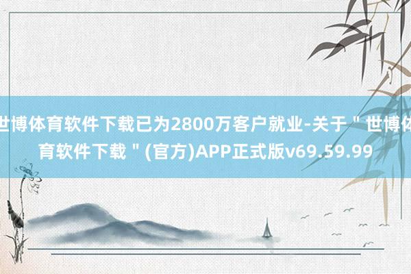 世博体育软件下载已为2800万客户就业-关于＂世博体育软件下载＂(官方)APP正式版v69.59.99