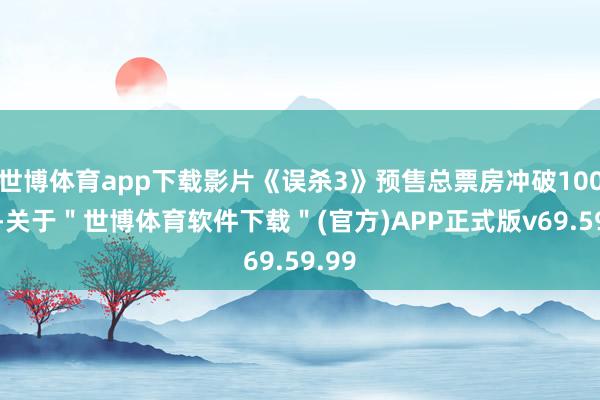 世博体育app下载影片《误杀3》预售总票房冲破1000万-关于＂世博体育软件下载＂(官方)APP正式版v69.59.99