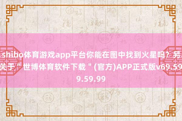 shibo体育游戏app平台你能在图中找到火星吗？另外-关于＂世博体育软件下载＂(官方)APP正式版v69.59.99