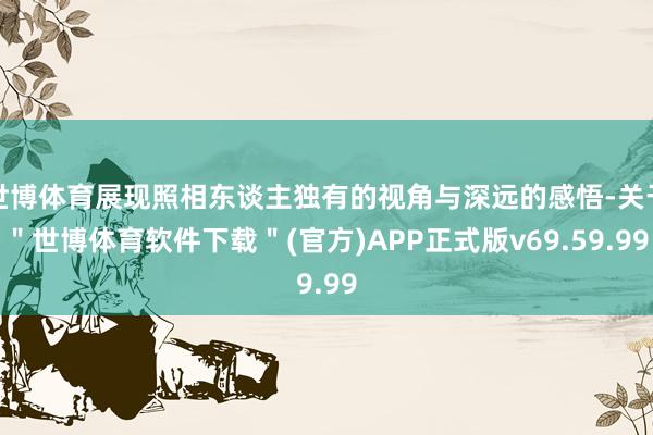 世博体育展现照相东谈主独有的视角与深远的感悟-关于＂世博体育软件下载＂(官方)APP正式版v69.59.99