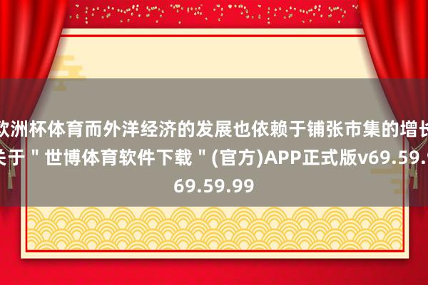 欧洲杯体育而外洋经济的发展也依赖于铺张市集的增长-关于＂世博体育软件下载＂(官方)APP正式版v69.59.99