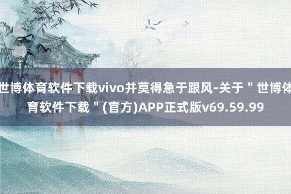 世博体育软件下载vivo并莫得急于跟风-关于＂世博体育软件下载＂(官方)APP正式版v69.59.99