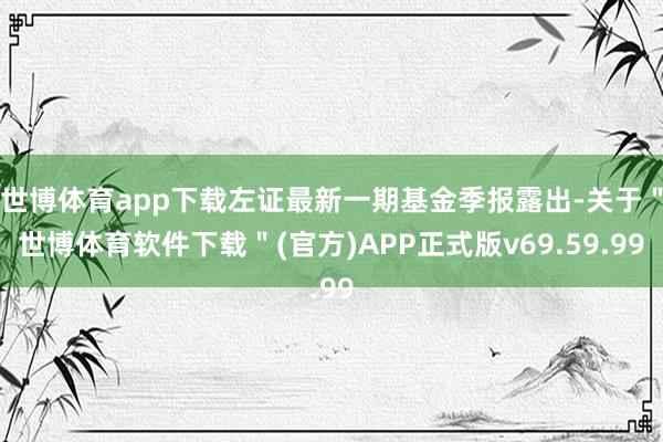 世博体育app下载左证最新一期基金季报露出-关于＂世博体育软件下载＂(官方)APP正式版v69.59.99