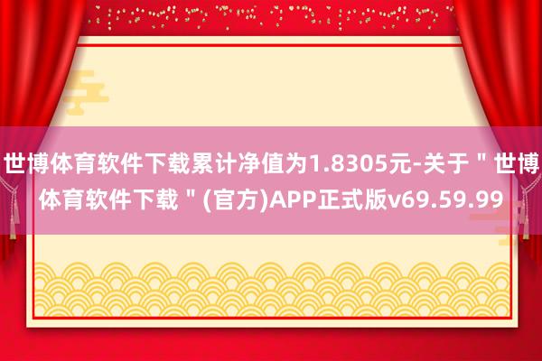 世博体育软件下载累计净值为1.8305元-关于＂世博体育软件下载＂(官方)APP正式版v69.59.99