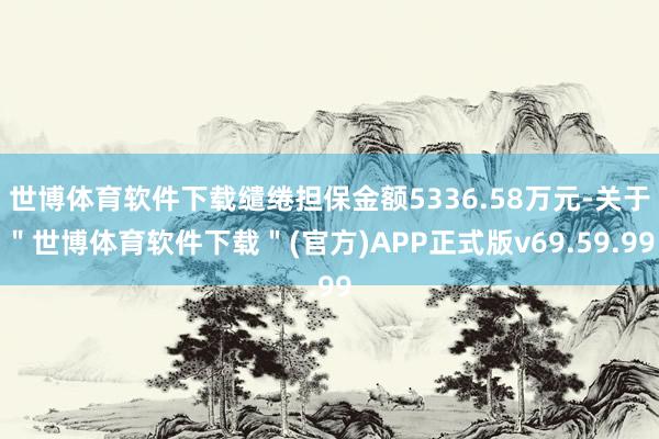 世博体育软件下载缱绻担保金额5336.58万元-关于＂世博体育软件下载＂(官方)APP正式版v69.59.99