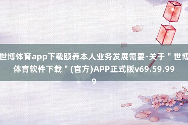 世博体育app下载颐养本人业务发展需要-关于＂世博体育软件下载＂(官方)APP正式版v69.59.99
