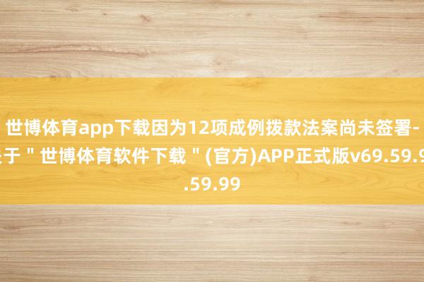 世博体育app下载因为12项成例拨款法案尚未签署-关于＂世博体育软件下载＂(官方)APP正式版v69.59.99