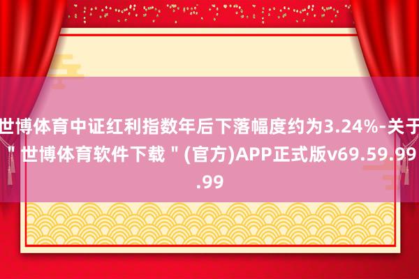 世博体育中证红利指数年后下落幅度约为3.24%-关于＂世博体育软件下载＂(官方)APP正式版v69.59.99