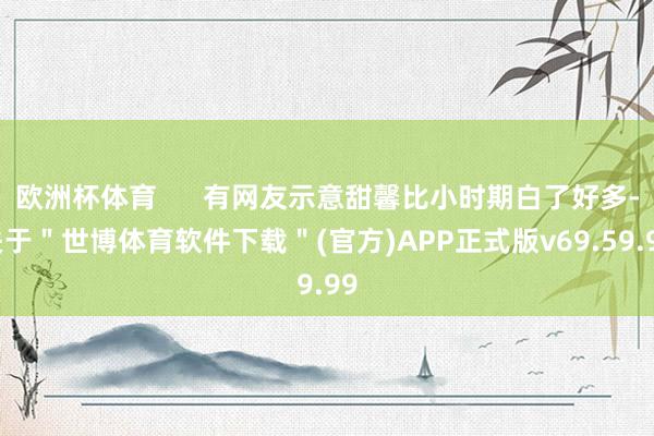 欧洲杯体育      有网友示意甜馨比小时期白了好多-关于＂世博体育软件下载＂(官方)APP正式版v69.59.99