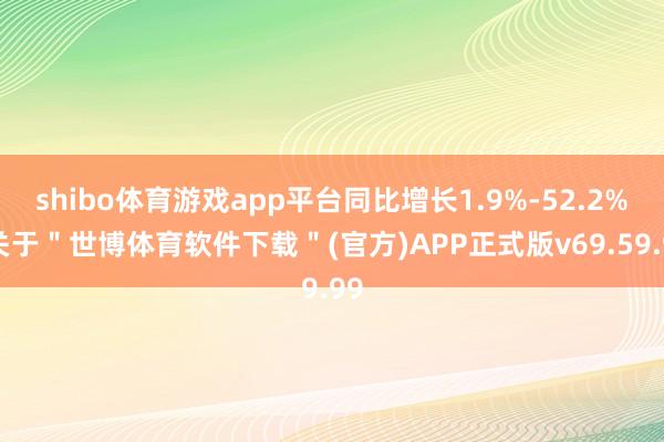 shibo体育游戏app平台同比增长1.9%-52.2%-关于＂世博体育软件下载＂(官方)APP正式版v69.59.99