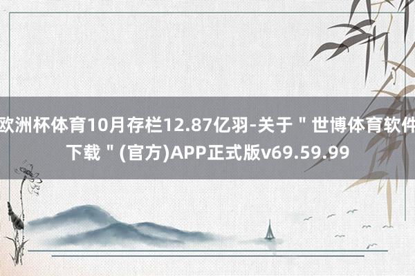 欧洲杯体育10月存栏12.87亿羽-关于＂世博体育软件下载＂(官方)APP正式版v69.59.99